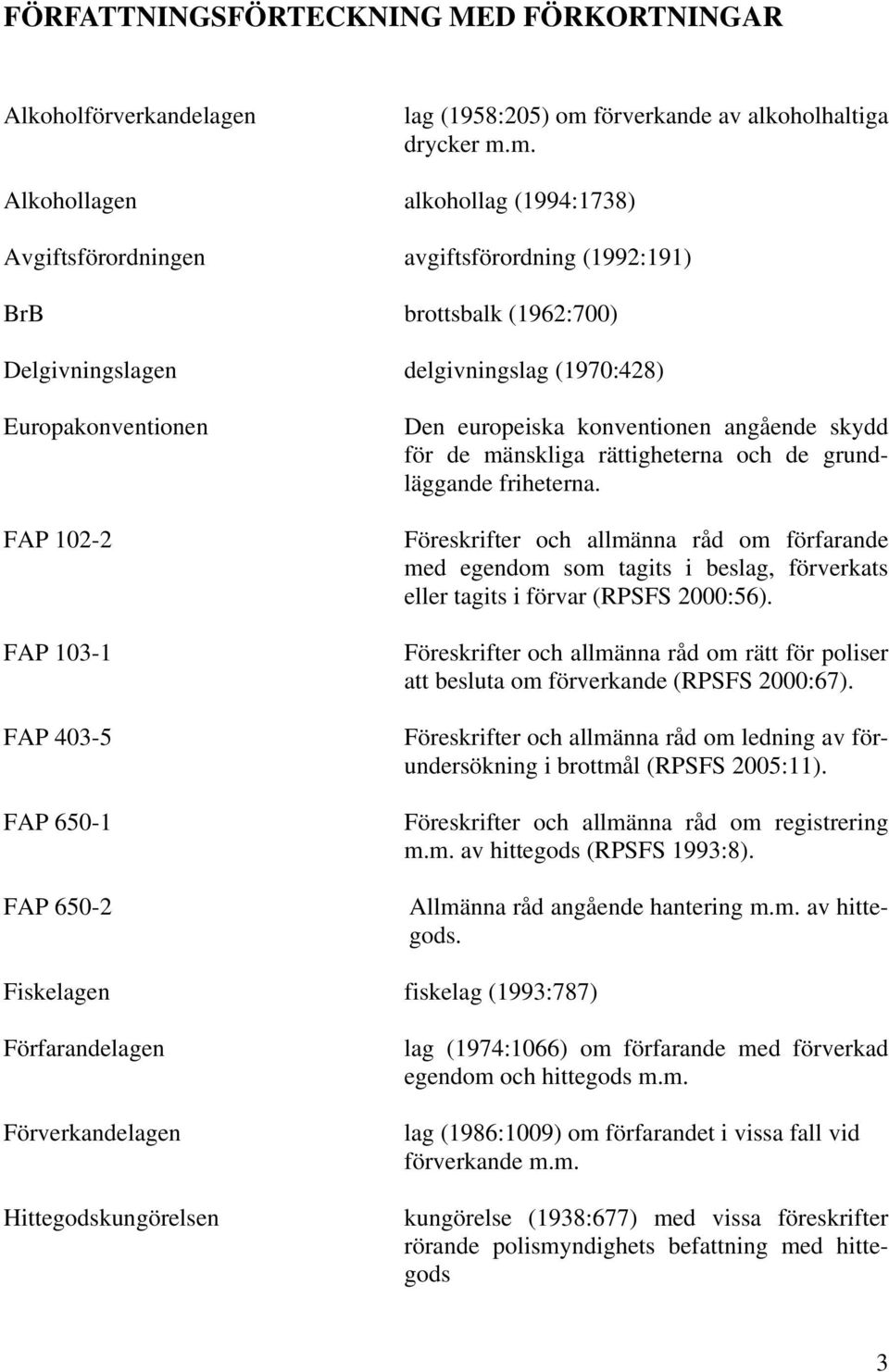 m. Alkohollagen alkohollag (1994:1738) Avgiftsförordningen avgiftsförordning (1992:191) BrB brottsbalk (1962:700) Delgivningslagen delgivningslag (1970:428) Europakonventionen FAP 102-2 FAP 103-1 FAP