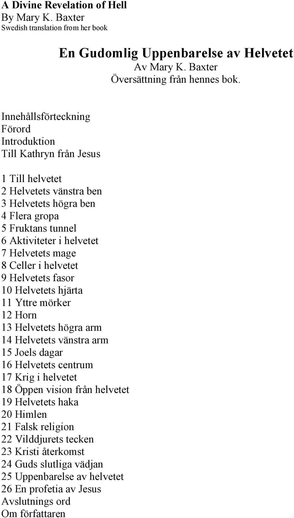 Helvetets mage 8 Celler i helvetet 9 Helvetets fasor 10 Helvetets hjärta 11 Yttre mörker 12 Horn 13 Helvetets högra arm 14 Helvetets vänstra arm 15 Joels dagar 16 Helvetets centrum 17 Krig i