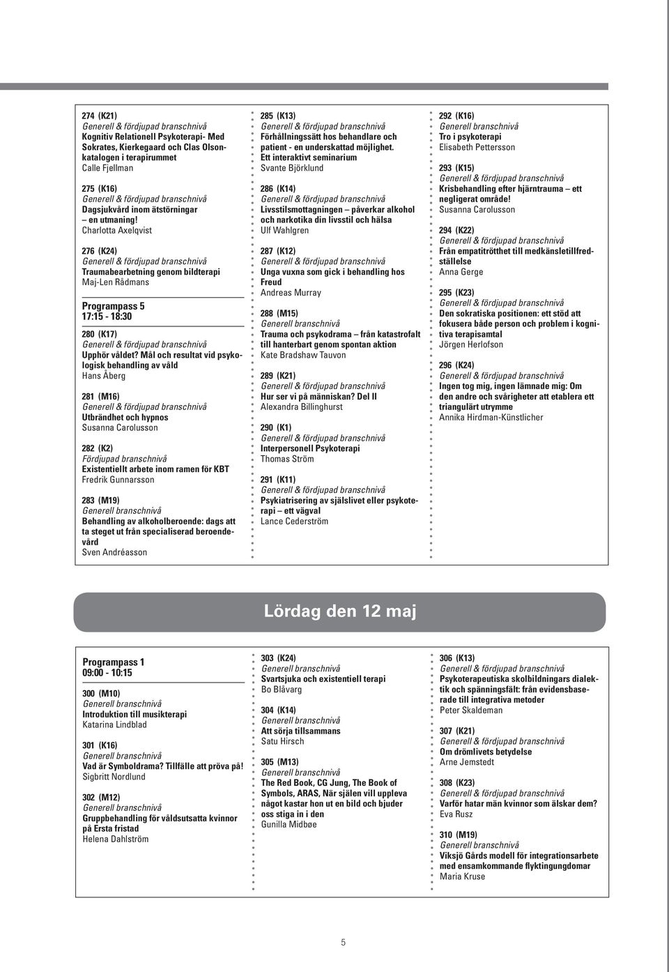 Mål och resultat vid psykologisk behandling av våld Hans Åberg 281 (M16) Utbrändhet och hypnos Susanna Carolusson 282 (K2) Existentiellt arbete inom ramen för KBT Fredrik Gunnarsson 283 (M19)