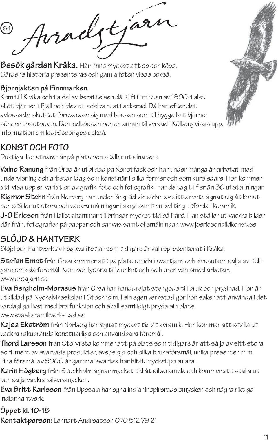 Då han efter det avlossade skottet försvarade sig med bössan som tillhygge bet björnen sönder bösstocken. Den lodbössan och en annan tillverkad i Kölberg visas upp. Information om lodbössor ges också.