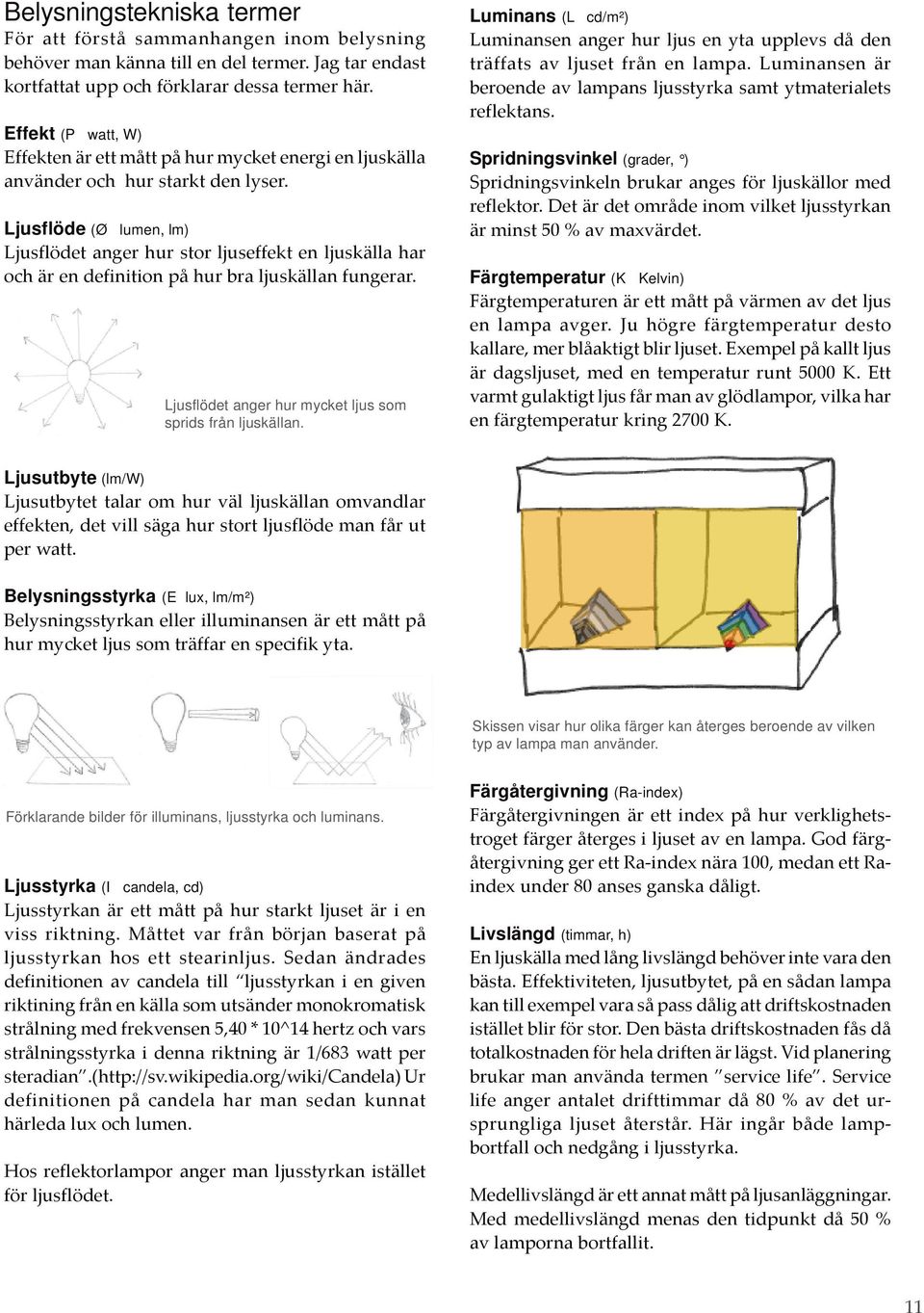 Ljusflöde (Ø lumen, lm) Ljusflödet anger hur stor ljuseffekt en ljuskälla har och är en definition på hur bra ljuskällan fungerar. Ljusflödet anger hur mycket ljus som sprids från ljuskällan.