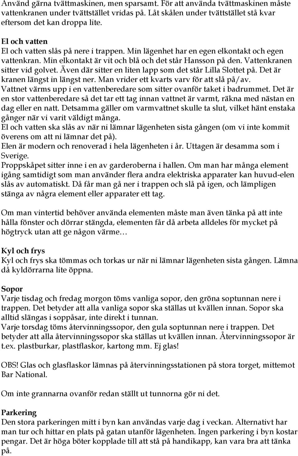 Även där sitter en liten lapp som det står Lilla Slottet på. Det är kranen längst in längst ner. Man vrider ett kvarts varv för att slå på/av.