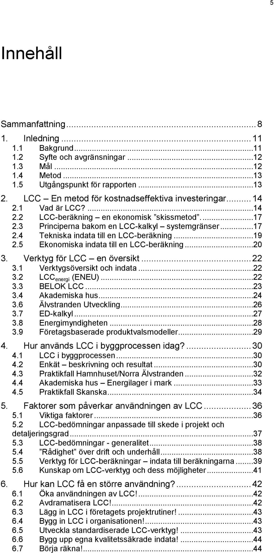 ..19 2.5 Ekonomiska indata till en LCC-beräkning...20 3. Verktyg för LCC en översikt... 22 3.1 Verktygsöversikt och indata...22 3.2 LCC energi (ENEU)...22 3.3 BELOK LCC...23 3.4 Akademiska hus...24 3.