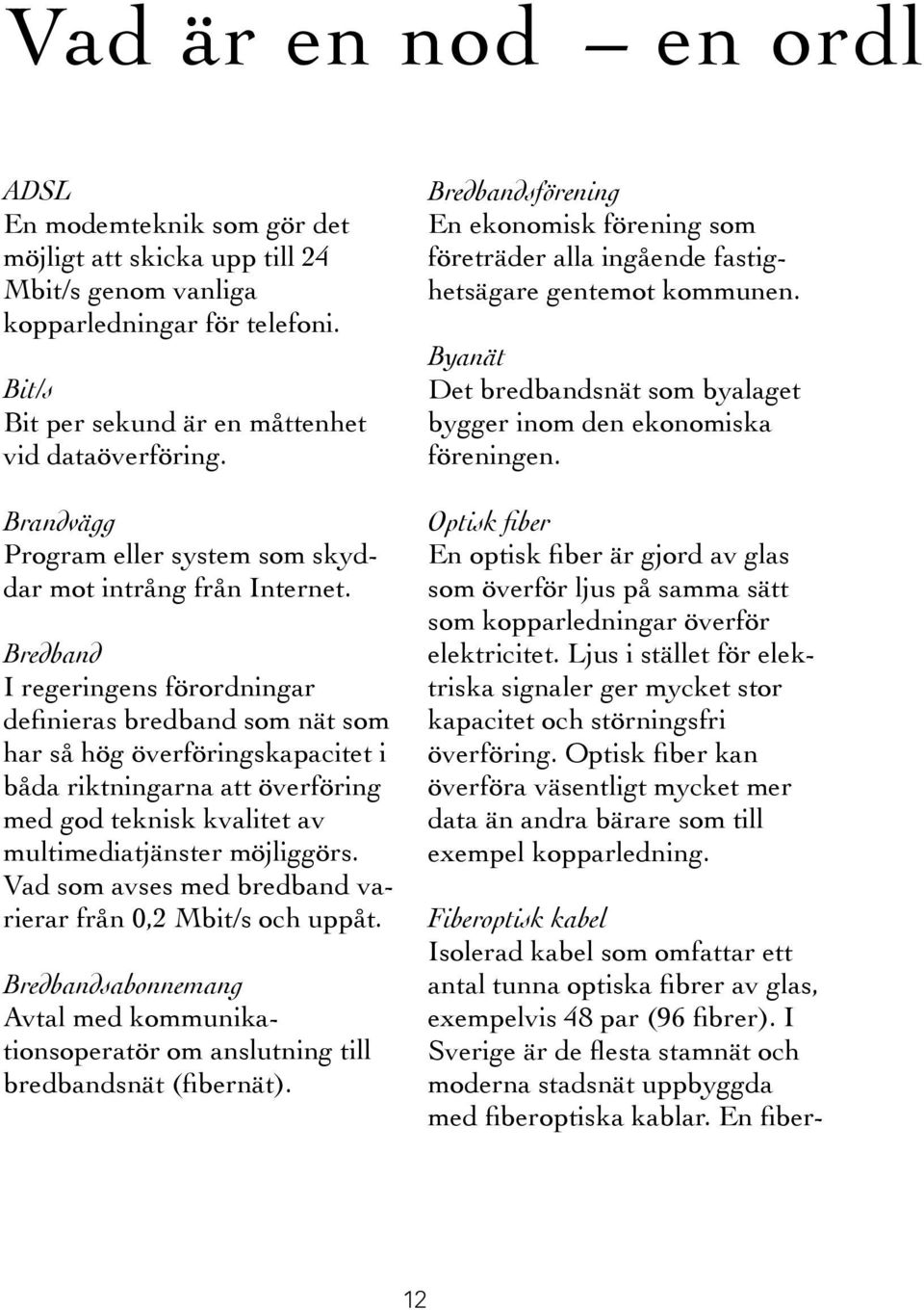 Bredband I regeringens förordningar definieras bredband som nät som har så hög överföringskapacitet i båda riktningarna att överföring med god teknisk kvalitet av multimediatjänster möjliggörs.