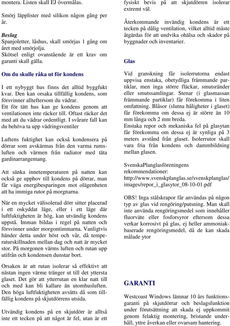 Den kan orsaka tillfällig kondens, som försvinner allteftersom du vädrar. Ett för tätt hus kan ge kondens genom att ventilationen inte räcker till. Oftast räcker det med att du vädrar ordentligt.