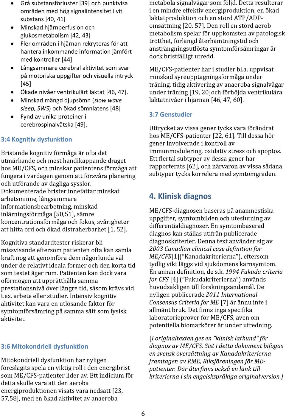 Minskad mängd djupsömn (slow wave sleep, SWS) och ökad sömnlatens [48] Fynd av unika proteiner i cerebrospinalvätska [49].