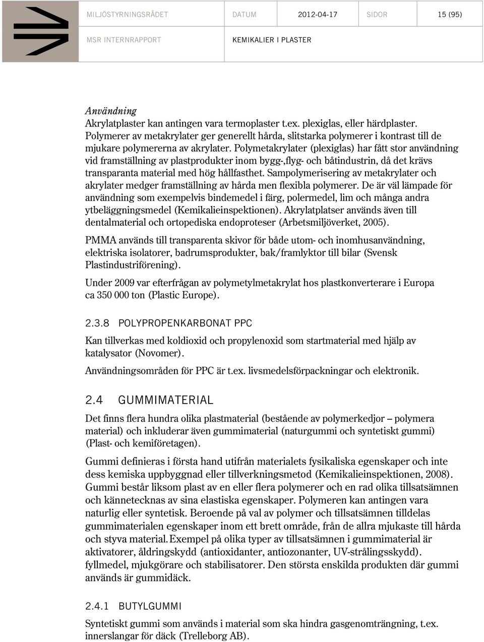 Polymetakrylater (plexiglas) har fått stor användning vid framställning av plastprodukter inom bygg-,flyg- och båtindustrin, då det krävs transparanta material med hög hållfasthet.