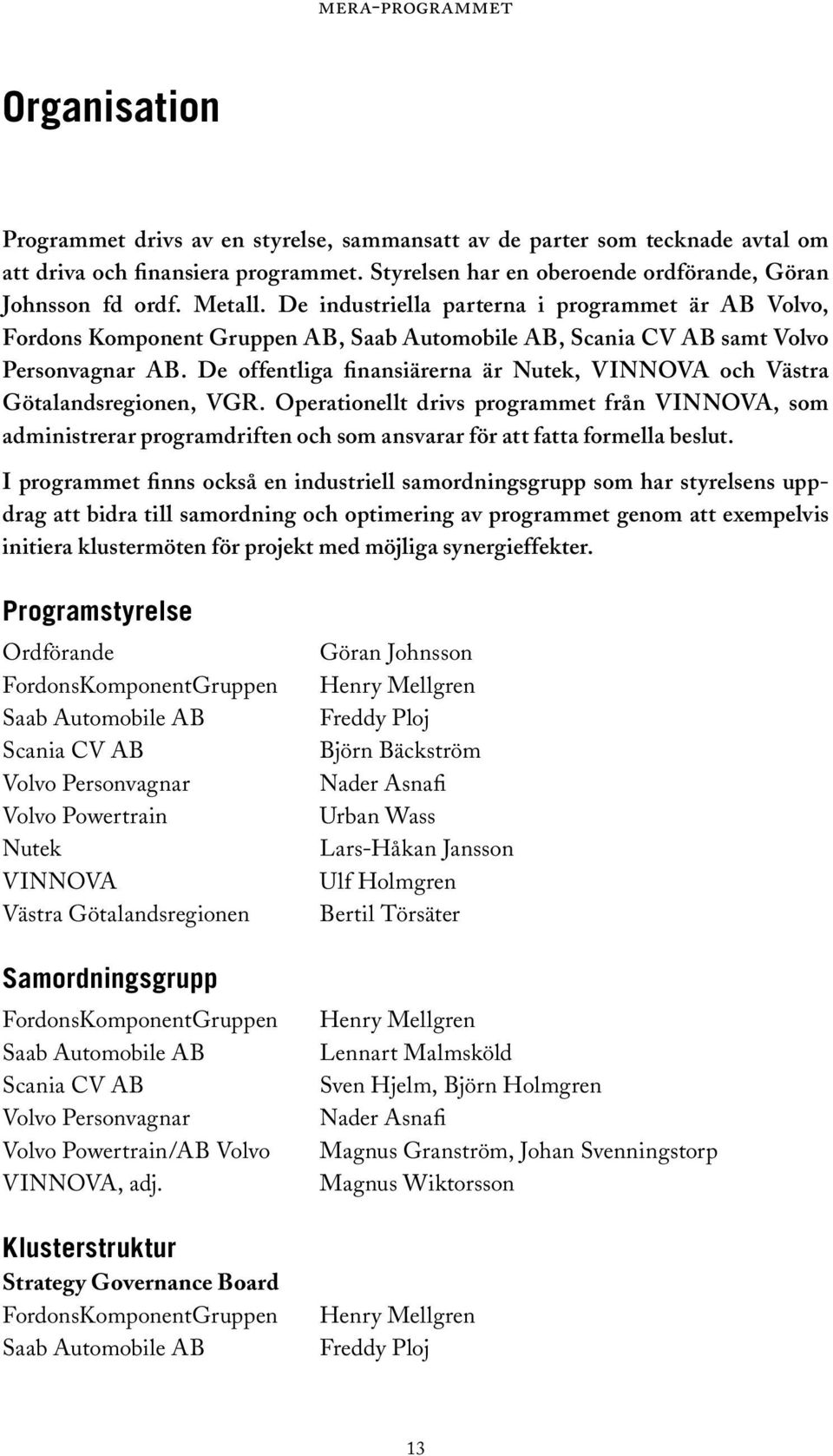 De offentliga finansiärerna är Nutek, VINNOVA och Västra Götalandsregionen, VGR.