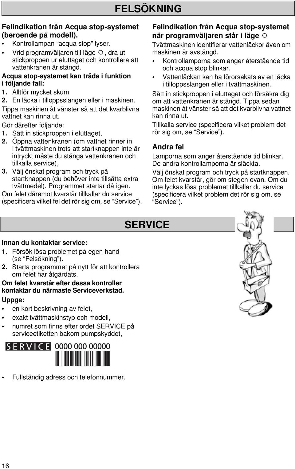 En läcka i tilloppsslangen eller i maskinen. Tippa maskinen åt vänster så att det kvarblivna vattnet kan rinna ut. Gör därefter följande: 1. Sätt in stickproppen i eluttaget, 2.