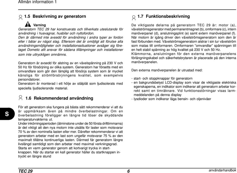 Eftersom det är omöjligt att förutse alla användningsmöjligheter och installationssituationer avsäger sig företaget Dometic allt ansvar för sådana tillämpningar och installationer som inte