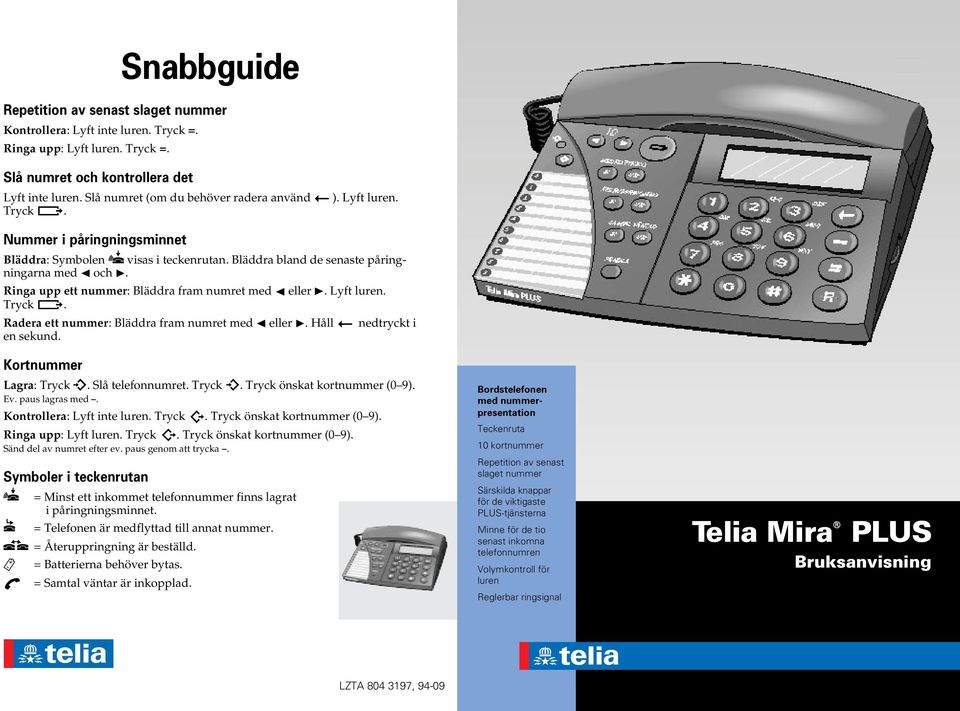 Ringa upp ett nummer: Bläddra fram numret med eller. Lyft luren. Tryck. Radera ett nummer: Bläddra fram numret med eller. Håll nedtryckt i en sekund. Kortnummer Lagra: Tryck. Slå telefonnumret. Tryck. Tryck önskat kortnummer (0 9).