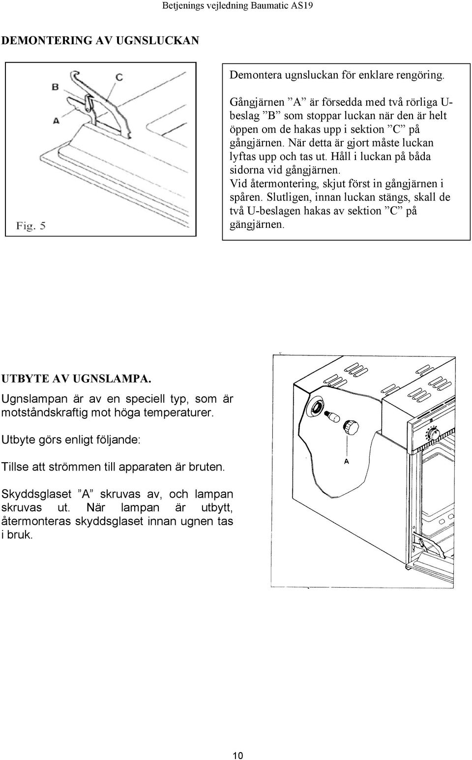 När detta är gjort måste luckan lyftas upp och tas ut. Håll i luckan på båda sidorna vid gångjärnen. Vid återmontering, skjut först in gångjärnen i spåren.