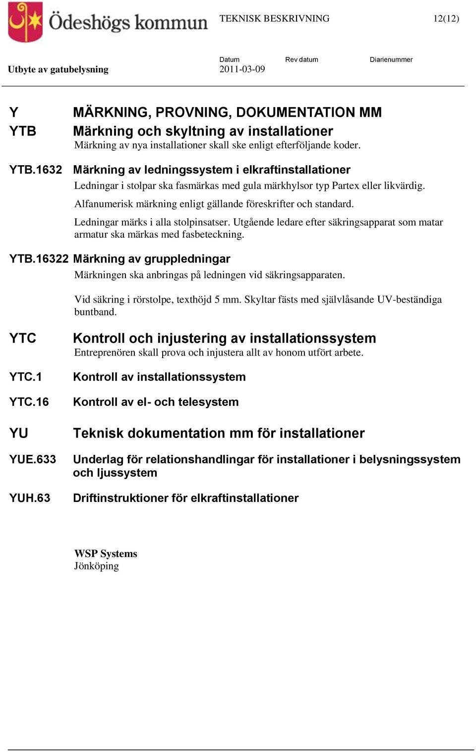 16322 Märkning av gruppledningar Märkningen ska anbringas på ledningen vid säkringsapparaten. Vid säkring i rörstolpe, texthöjd 5 mm. Skyltar fästs med självlåsande UV-beständiga buntband. YTC YTC.