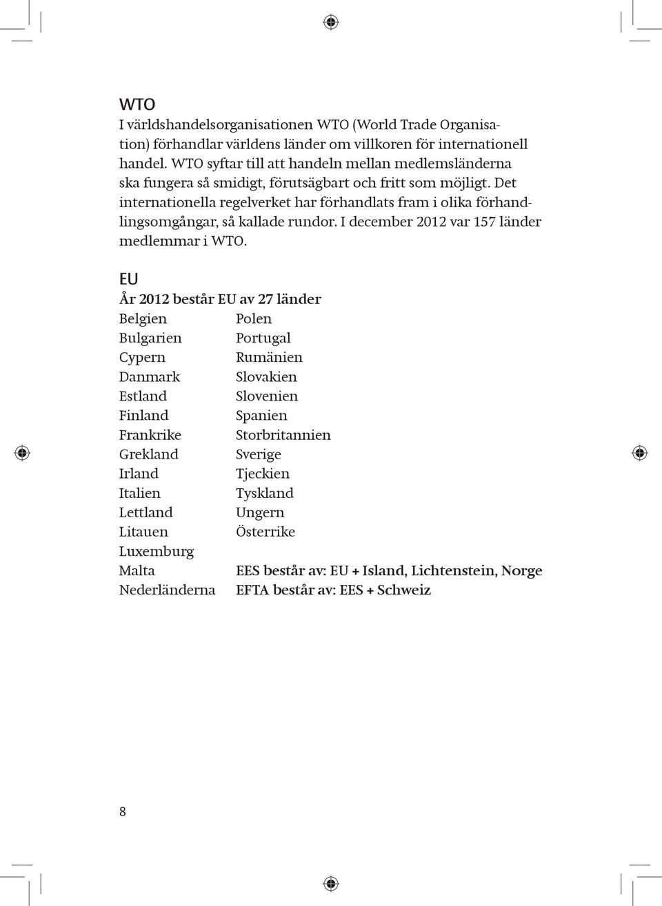 Det internationella regelverket har förhandlats fram i olika förhandlingsomgångar, så kallade rundor. I december 2012 var 157 länder medlemmar i WTO.