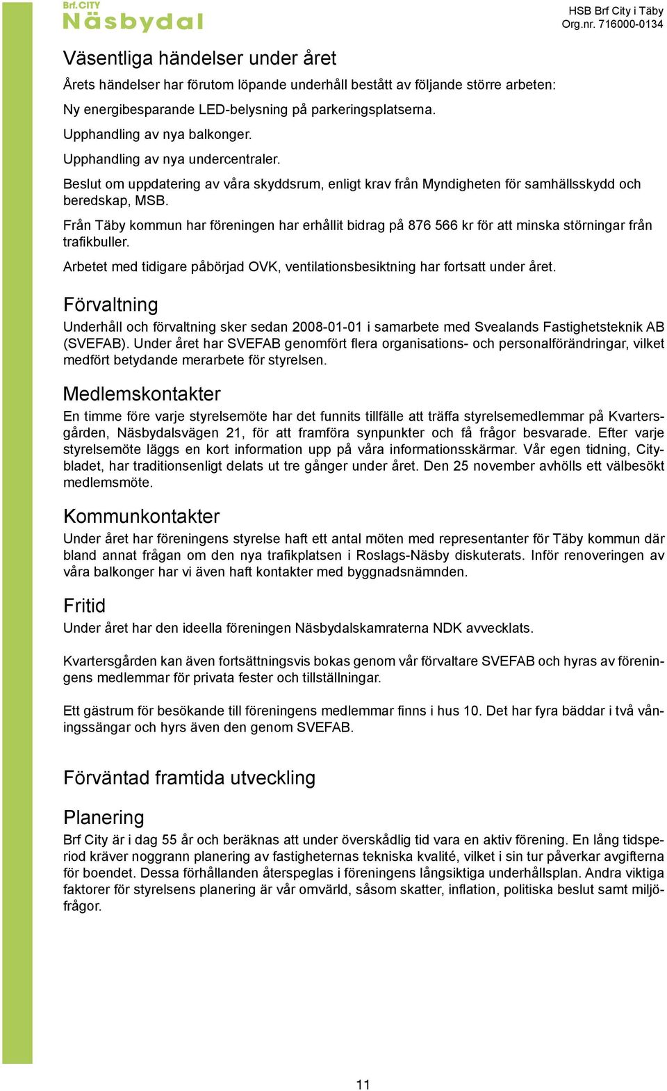 Från Täby kommun har föreningen har erhållit bidrag på 876 566 kr för att minska störningar från trafikbuller. Arbetet med tidigare påbörjad OVK, ventilationsbesiktning har fortsatt under året.