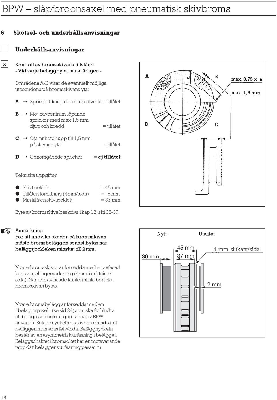 tillåtet = tillåtet = ej tillåtet Tekniska uppgifter: Skivtjocklek Tillåten förslitning (4mm/sida) Min tillåten skivtjocklek = 45 mm = 8 mm = 37 mm Byte av bromsskiva beskrivs i kap 13, sid 36-37.