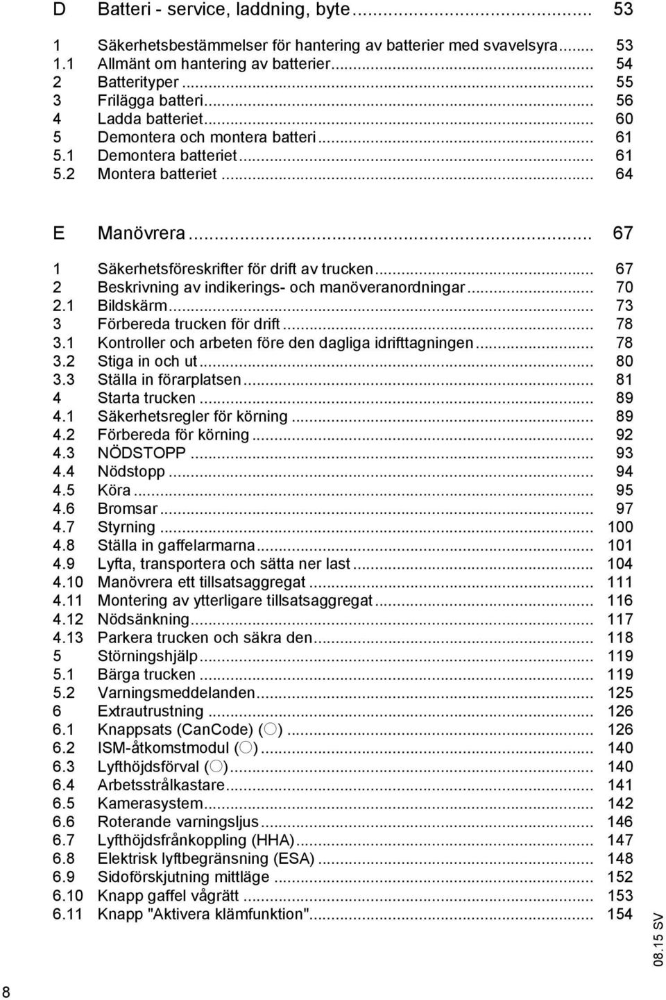 .. 67 2 Beskrivning av indikerings- och manöveranordningar... 70 2.1 Bildskärm... 73 3 Förbereda trucken för drift... 78 3.1 Kontroller och arbeten före den dagliga idrifttagningen... 78 3.2 Stiga in och ut.