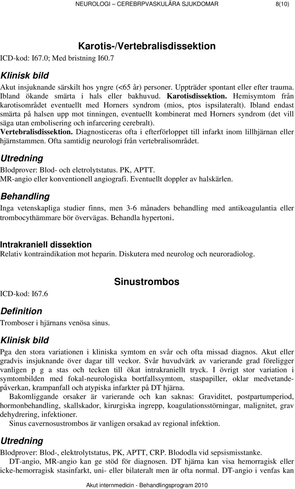 Ibland endast smärta på halsen upp mot tinningen, eventuellt kombinerat med Horners syndrom (det vill säga utan embolisering och infarcering cerebralt). Vertebralisdissektion.