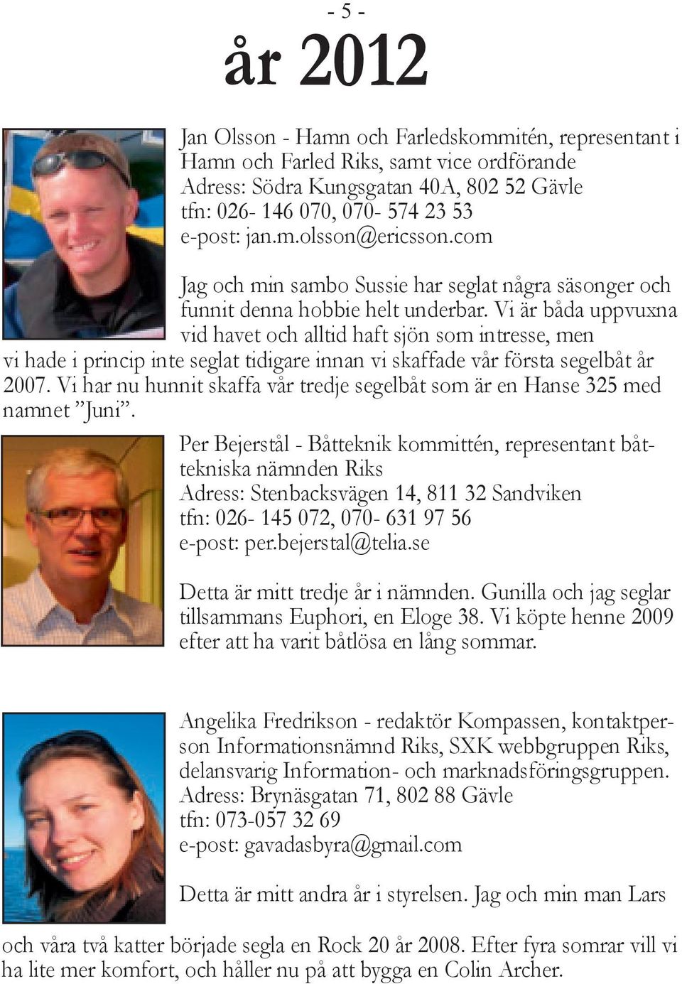 Vi är båda uppvuxna vid havet och alltid haft sjön som intresse, men vi hade i princip inte seglat tidigare innan vi skaffade vår första segelbåt år 2007.