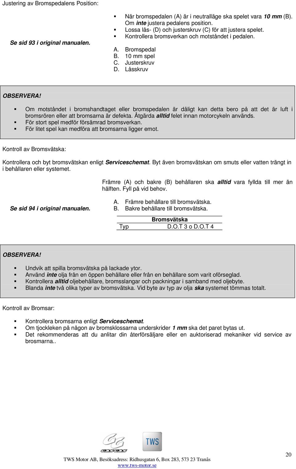 Om motståndet i bromshandtaget eller bromspedalen är dåligt kan detta bero på att det är luft i bromsrören eller att bromsarna är defekta. Åtgärda alltid felet innan motorcykeln används.