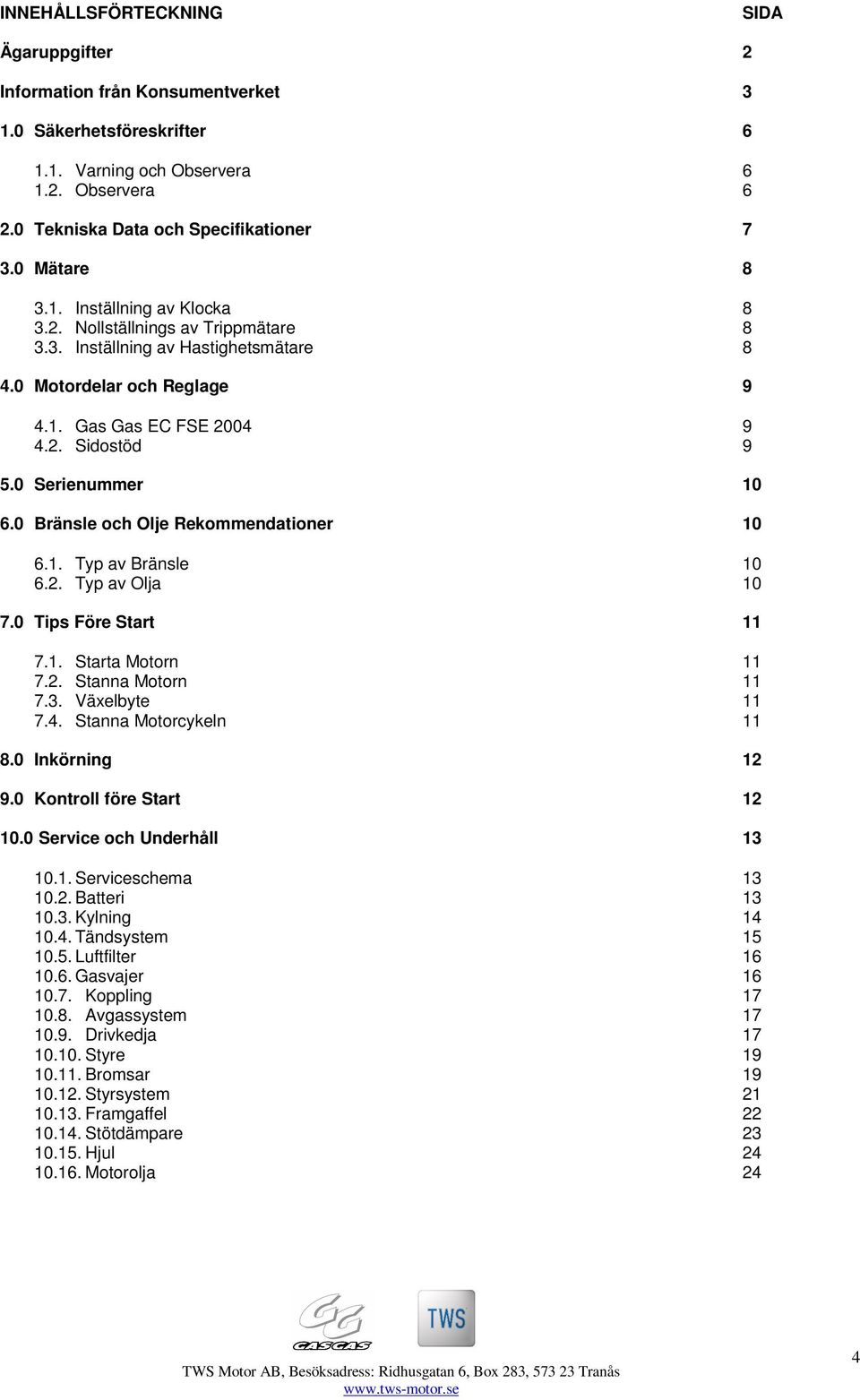 0 Serienummer 10 6.0 Bränsle och Olje Rekommendationer 10 6.1. Typ av Bränsle 10 6.2. Typ av Olja 10 7.0 Tips Före Start 11 7.1. Starta Motorn 11 7.2. Stanna Motorn 11 7.3. Växelbyte 11 7.4.