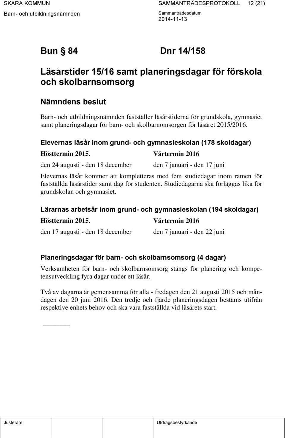 Vårtermin 2016 den 24 augusti - den 18 december den 7 januari - den 17 juni Elevernas läsår kommer att kompletteras med fem studiedagar inom ramen för fastställda läsårstider samt dag för studenten.