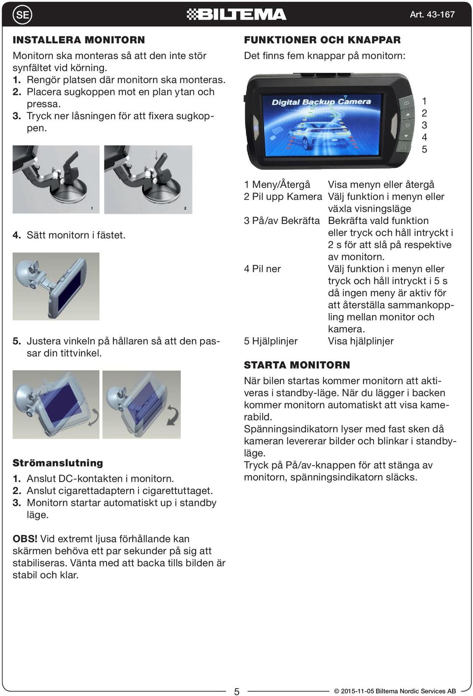 Strömanslutning 1. Anslut DC-kontakten i monitorn. 2. Anslut cigarettadaptern i cigarettuttaget. 3. Monitorn startar automatiskt up i standby läge.