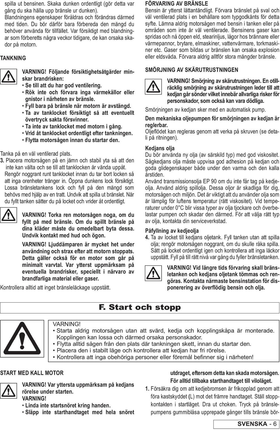 Följande försiktighetsåtgärder minskar brandrisken: Se till att du har god ventilering. Rök inte och förvara inga värmekällor eller gnistor i närheten av bränsle.