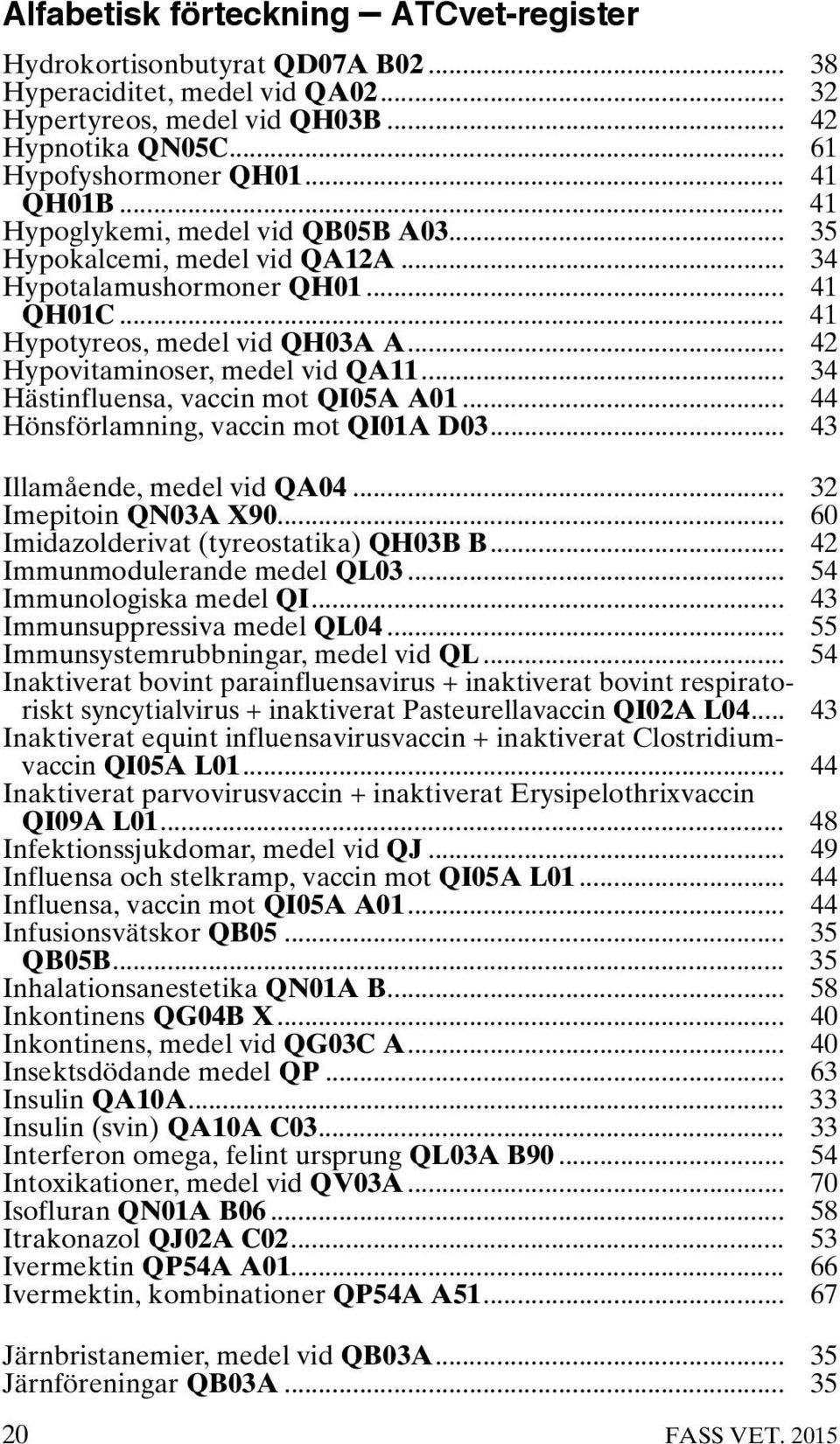 .. 34 Hästinfluensa, vaccin mot QI05A A01... 44 Hönsförlamning, vaccin mot QI01A D03... 43 Illamående, medel vid QA04... 32 Imepitoin QN03A X90... 60 Imidazolderivat (tyreostatika) QH03B B.