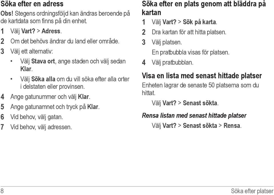 5 Ange gatunamnet och tryck på Klar. 6 Vid behov, välj gatan. 7 Vid behov, välj adressen. Söka efter en plats genom att bläddra på kartan 1 Välj Vart? > Sök på karta.