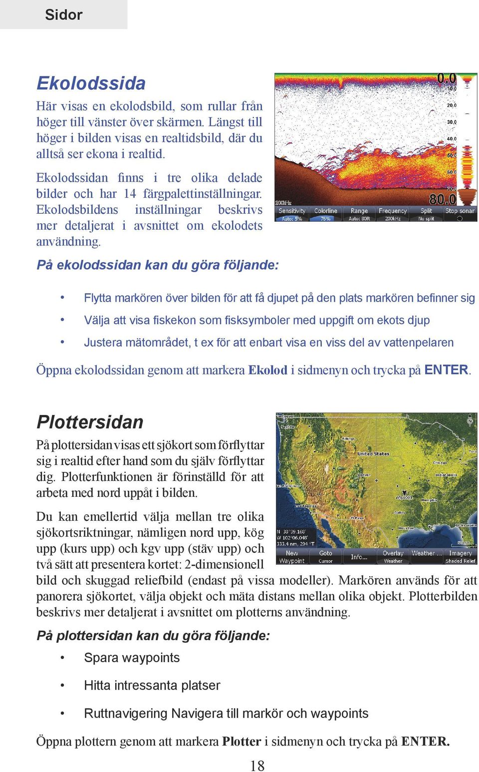 På ekolodssidan kan du göra följande: Flytta markören över bilden för att få djupet på den plats markören befinner sig Välja att visa fiskekon som fisksymboler med uppgift om ekots djup Justera