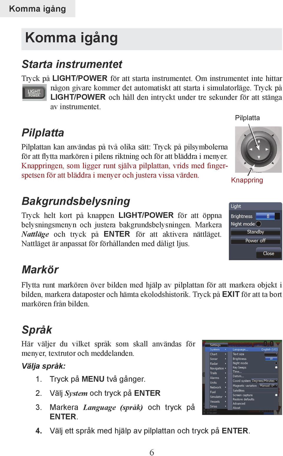 Pilplatta Pilplattan kan användas på två olika sätt: Tryck på pilsymbolerna för att flytta markören i pilens riktning och för att bläddra i menyer.