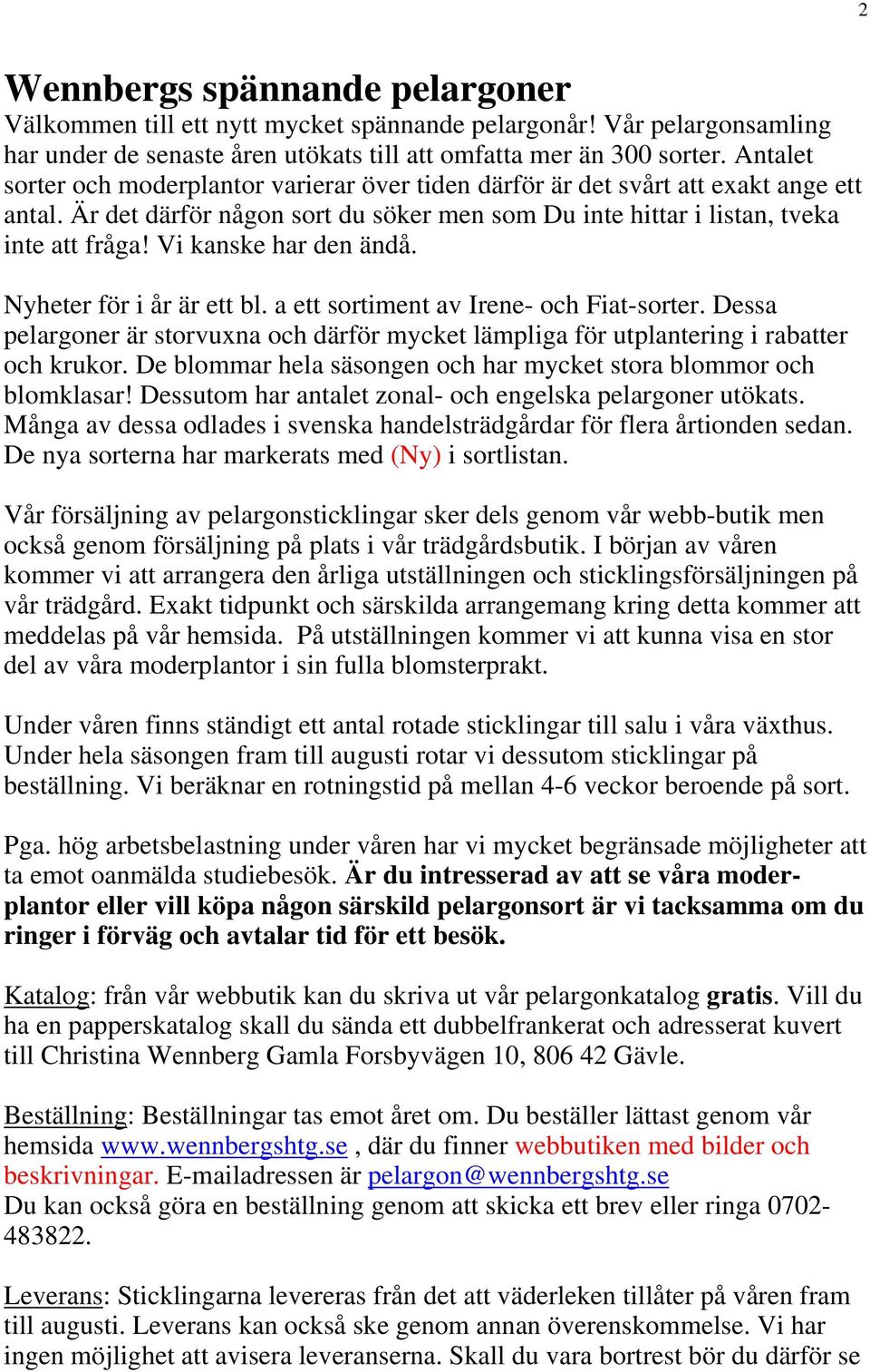 Vi kanske har den ändå. Nyheter för i år är ett bl. a ett sortiment av Irene- och Fiat-sorter. Dessa pelargoner är storvuxna och därför mycket lämpliga för utplantering i rabatter och krukor.