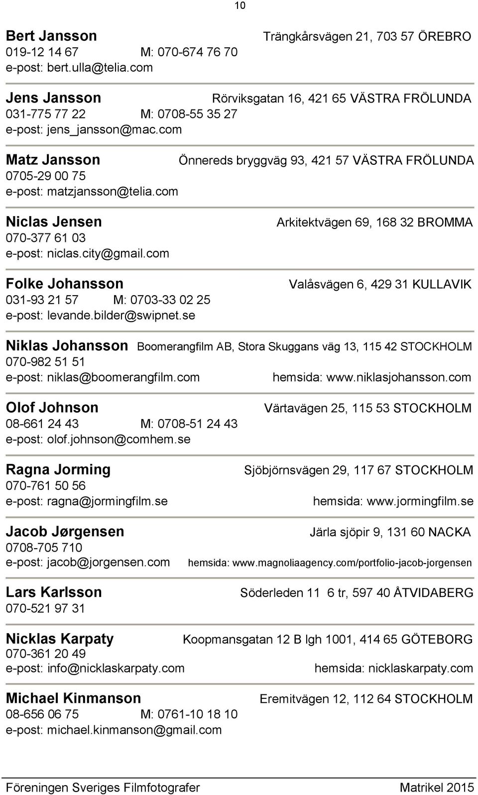 com Matz Jansson Önnereds bryggväg 93, 421 57 VÄSTRA FRÖLUNDA 0705-29 00 75 e-post: matzjansson@telia.com Niclas Jensen 070-377 61 03 e-post: niclas.city@gmail.