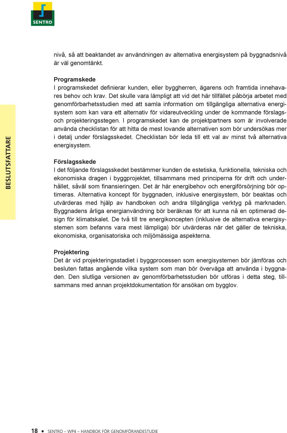 Det skulle vara lämpligt att vid det här tillfället påbörja arbetet med genomförbarhetsstudien med att samla information om tillgängliga alternativa energisystem som kan vara ett alternativ för