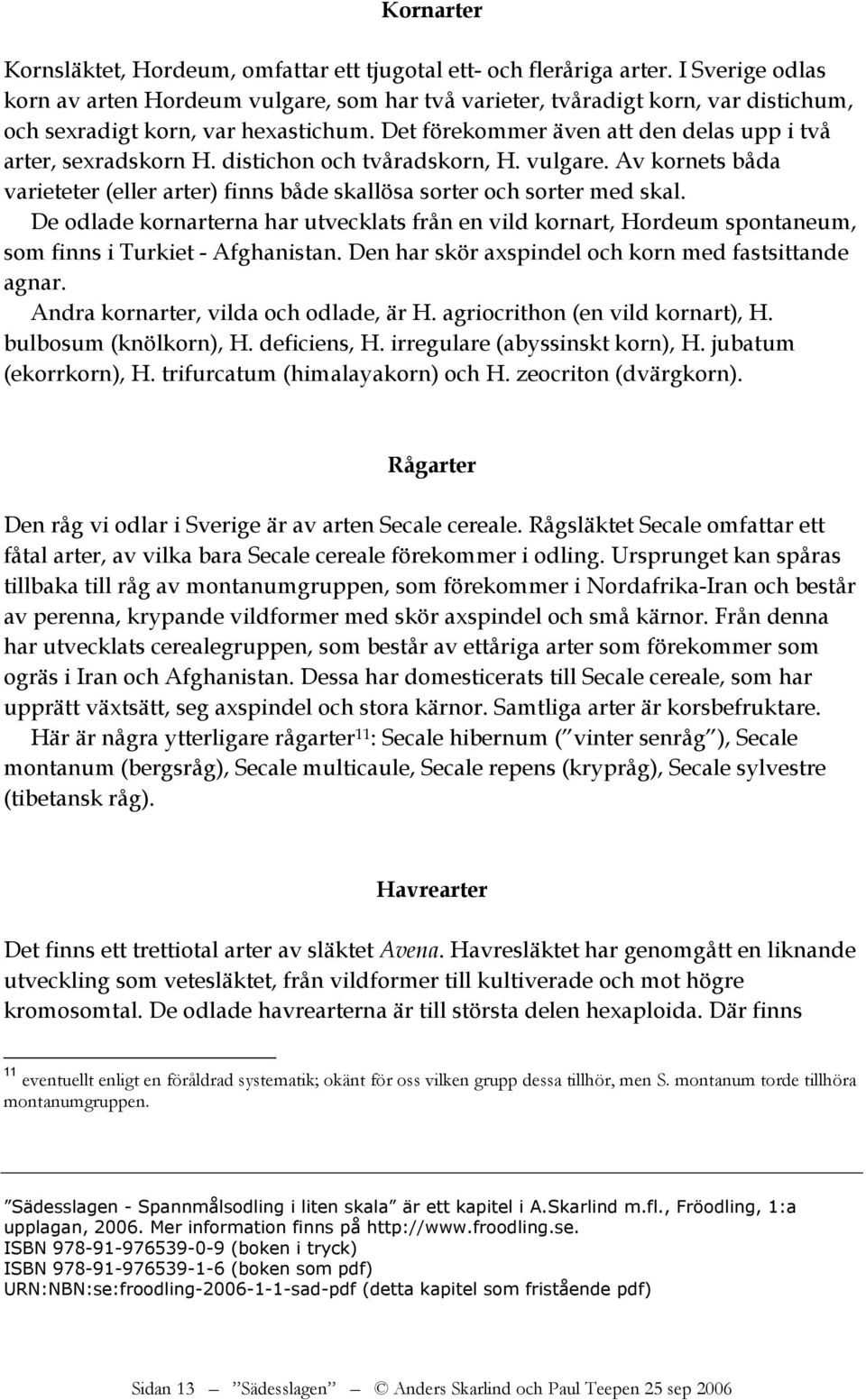 Det förekommer även att den delas upp i två arter, sexradskorn H. distichon och tvåradskorn, H. vulgare. Av kornets båda varieteter (eller arter) finns både skallösa sorter och sorter med skal.