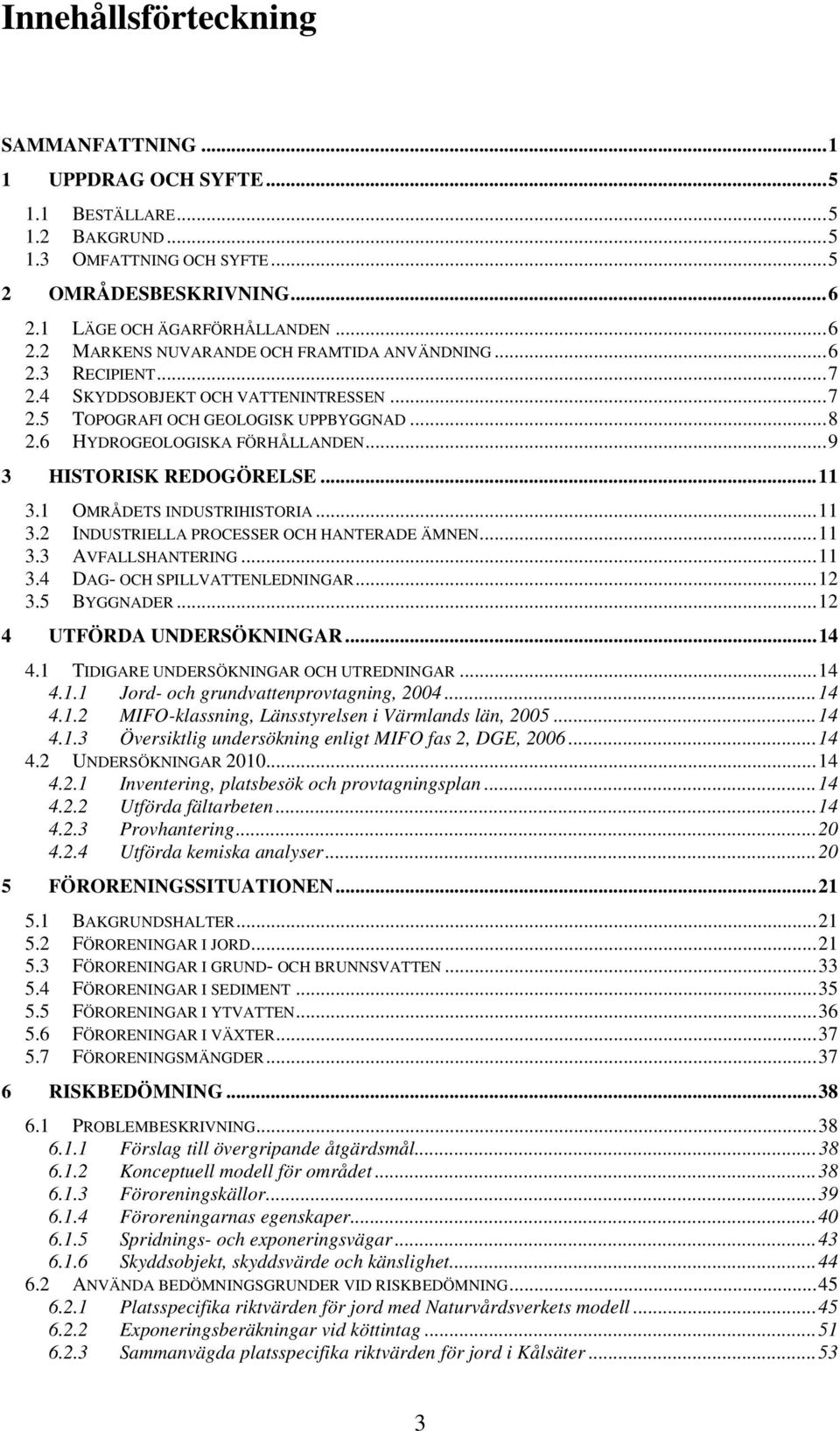 6 HYDROGEOLOGISKA FÖRHÅLLANDEN... 9 3 HISTORISK REDOGÖRELSE... 11 3.1 OMRÅDETS INDUSTRIHISTORIA... 11 3.2 INDUSTRIELLA PROCESSER OCH HANTERADE ÄMNEN... 11 3.3 AVFALLSHANTERING... 11 3.4 DAG- OCH SPILLVATTENLEDNINGAR.