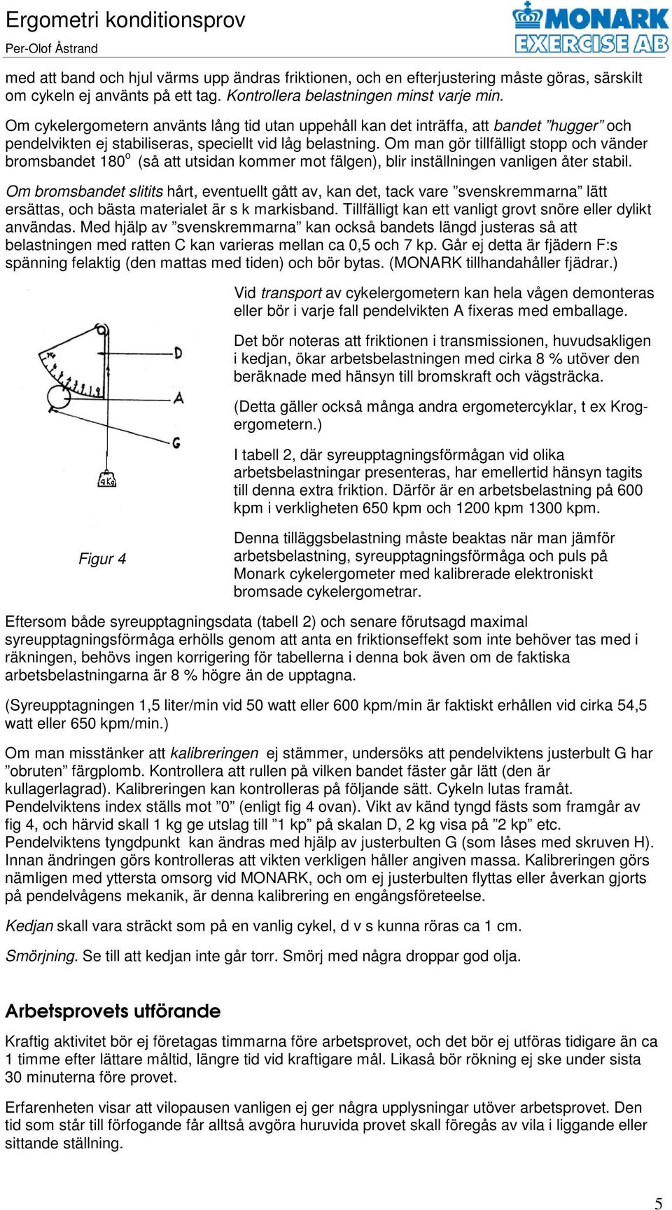 Om man gör tillfälligt stopp och vänder bromsbandet 180 o (så att utsidan kommer mot fälgen), blir inställningen vanligen åter stabil.