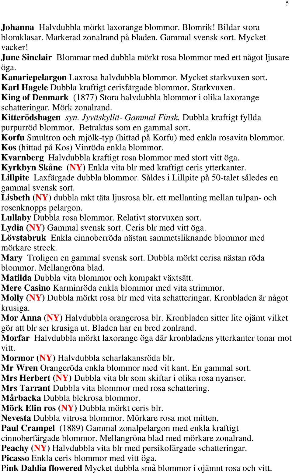 Starkvuxen. King of Denmark (1877) Stora halvdubbla blommor i olika laxorange schatteringar. Mörk zonalrand. Kitterödshagen syn. Jyväskyllä- Gammal Finsk. Dubbla kraftigt fyllda purpurröd blommor.