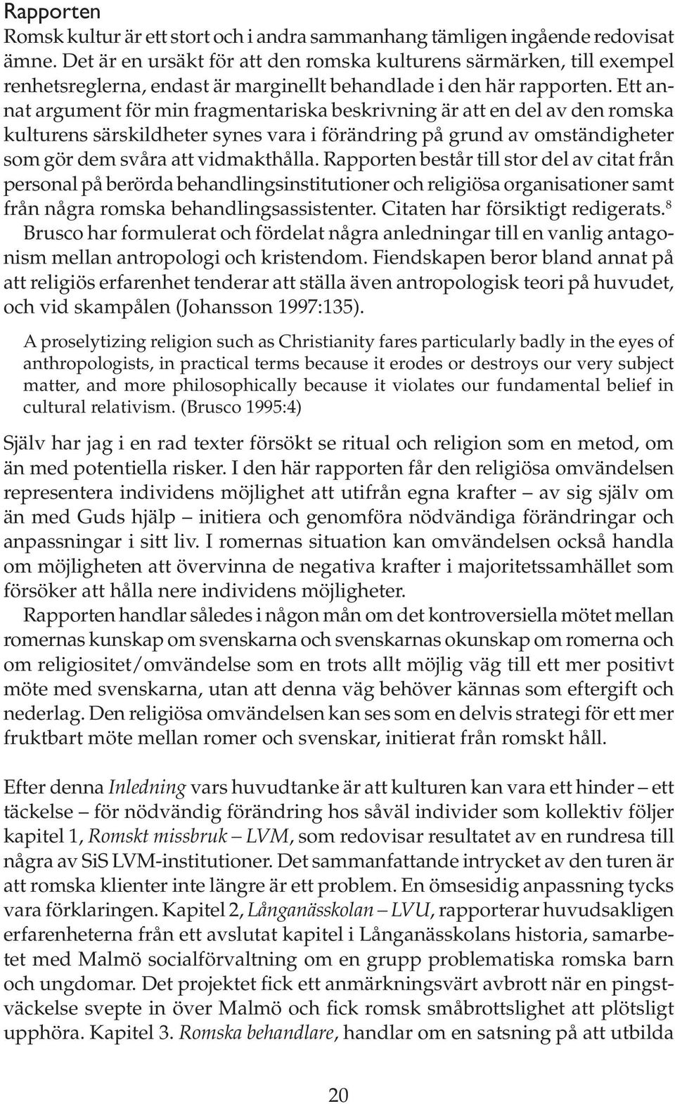 Ett annat argument för min fragmentariska beskrivning är att en del av den romska kulturens särskildheter synes vara i förändring på grund av omständigheter som gör dem svåra att vidmakthålla.