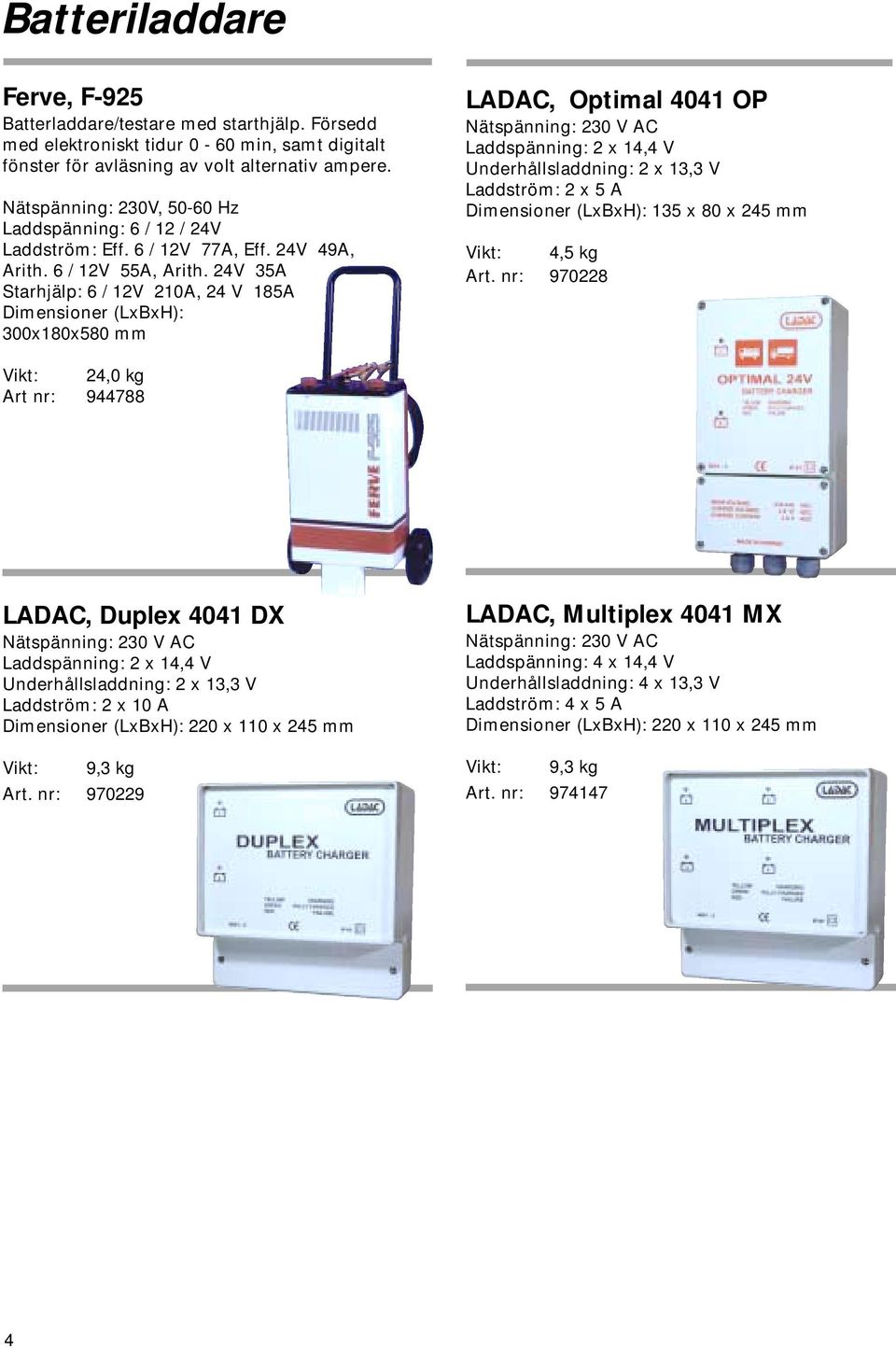 24V 35A Starhjälp: 6 / 12V 210A, 24 V 185A Dimensioner (LxBxH): 300x180x580 mm LADAC, Optimal 4041 OP Nätspänning: 230 V AC Laddspänning: 2 x 14,4 V Underhållsladdning: 2 x 13,3 V Laddström: 2 x 5 A