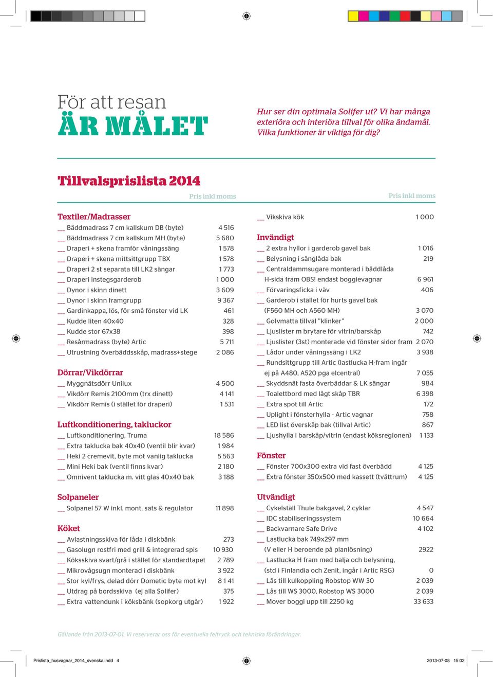 mittsittgrupp TBX 1 578 Draperi 2 st separata till LK2 sängar 1 773 Draperi instegsgarderob 1 000 Dynor i skinn dinett 3 609 Dynor i skinn framgrupp 9 367 Gardinkappa, lös, för små fönster vid LK 461