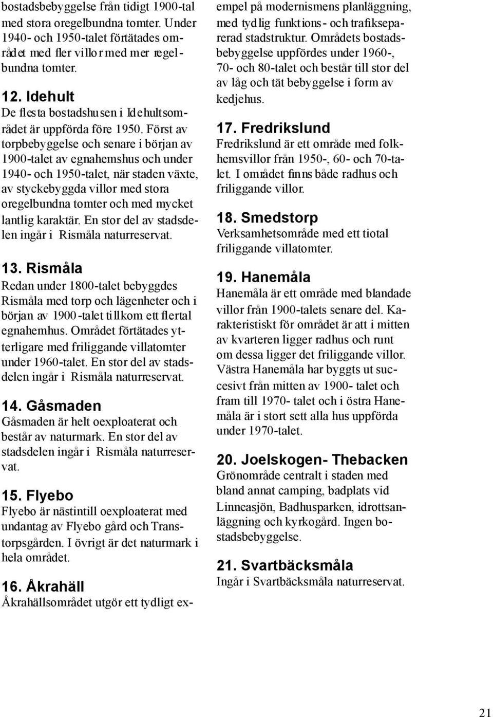 Först av torpbebyggelse och senare i början av 1900-talet av egnahemshus och under 1940- och 1950-talet, när staden växte, av styckebyggda villor med stora oregelbundna tomter och med mycket lantlig