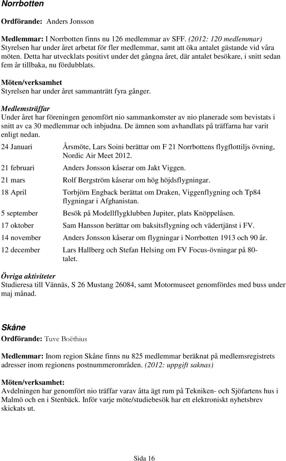 Detta har utvecklats positivt under det gångna året, där antalet besökare, i snitt sedan fem år tillbaka, nu fördubblats. Möten/verksamhet Styrelsen har under året sammanträtt fyra gånger.