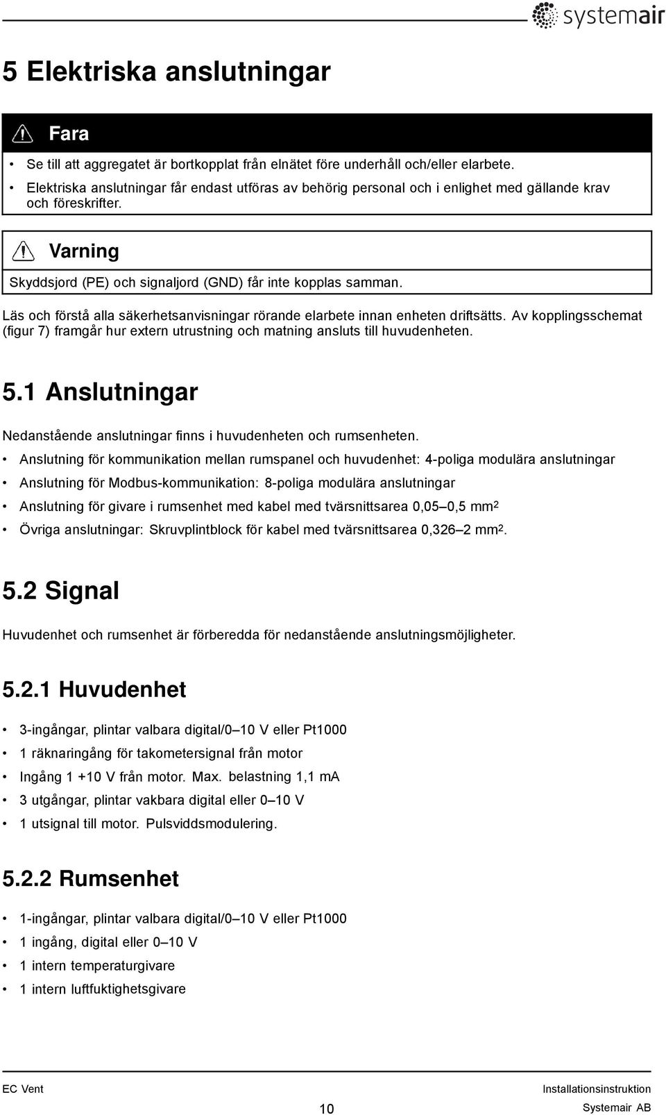 Läs och förstå alla säkerhetsanvisningar rörande elarbete innan enheten driftsätts. Av kopplingsschemat (figur 7) framgår hur extern utrustning och matning ansluts till huvudenheten. 5.