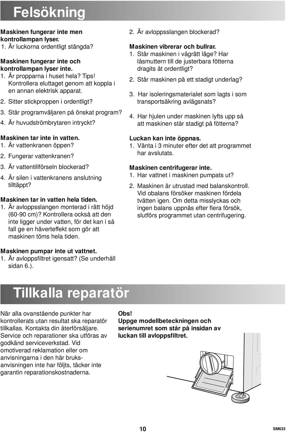 Maskinen tar inte in vatten. 1. Är vattenkranen öppen? 2. Fungerar vattenkranen? 3. Är vattentillförseln blockerad? 4. Är silen i vattenkranens anslutning tilltäppt? Maskinen tar in vatten hela tiden.