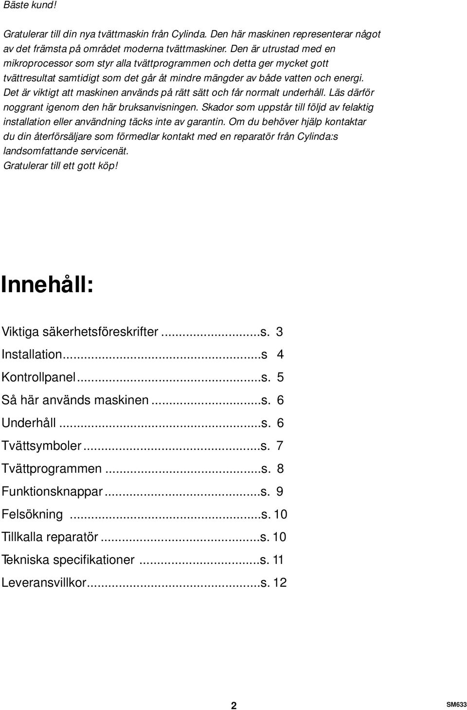 Det är viktigt att maskinen används på rätt sätt och får normalt underhåll. Läs därför noggrant igenom den här bruksanvisningen.