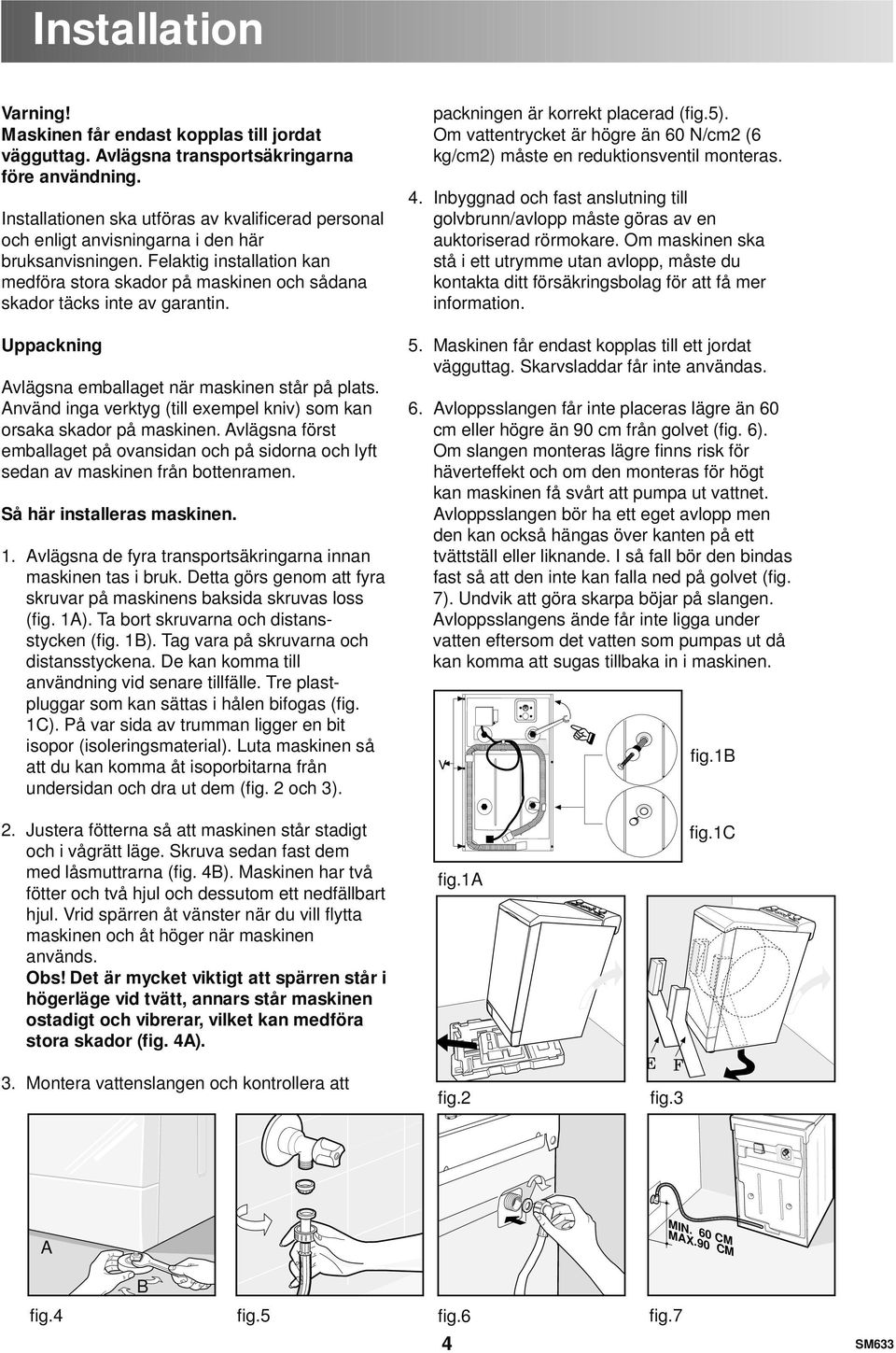 Felaktig installation kan medföra stora skador på maskinen och sådana skador täcks inte av garantin. Uppackning Avlägsna emballaget när maskinen står på plats.