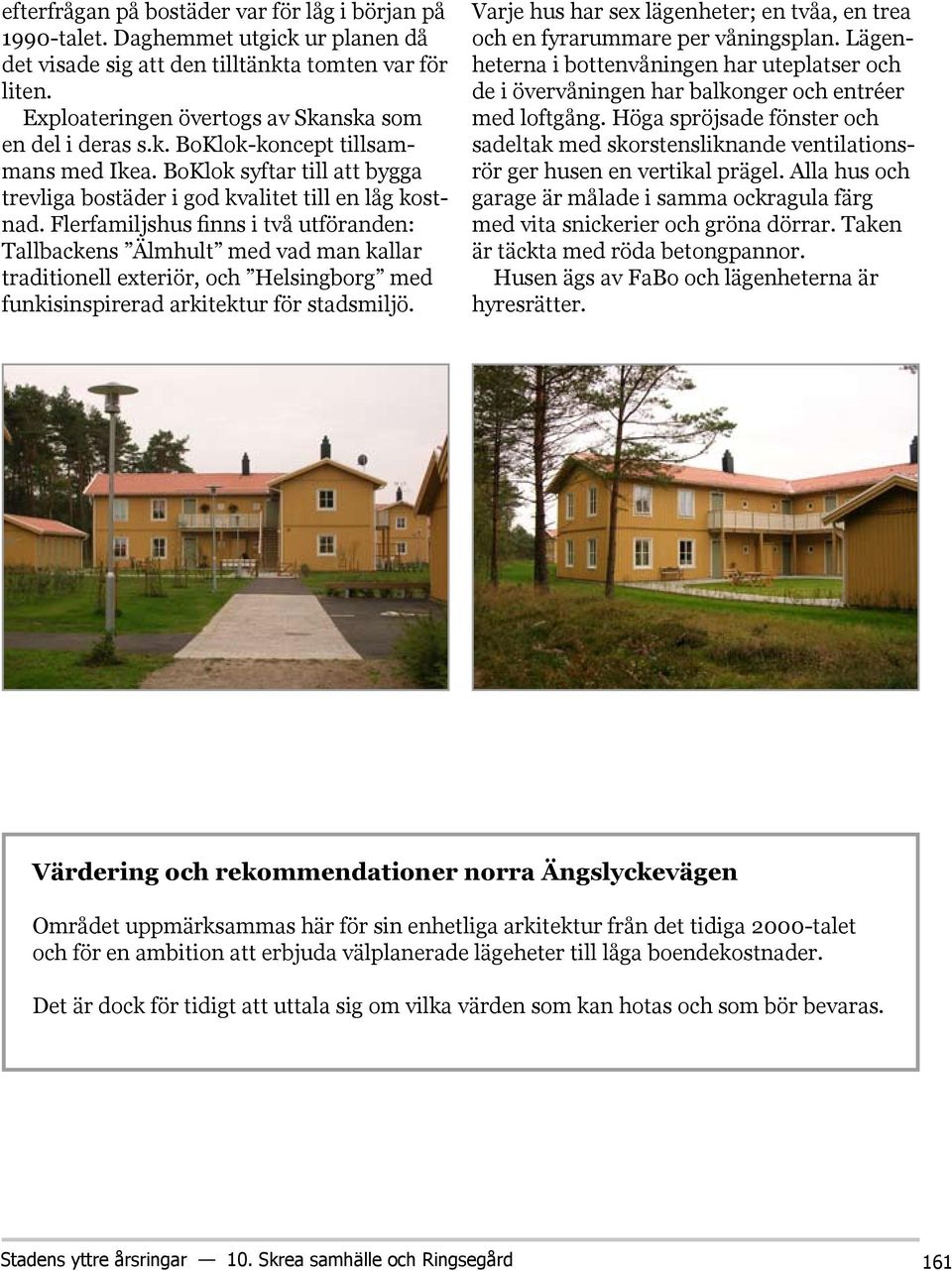 Flerfamiljshus finns i två utföranden: Tallbackens Älmhult med vad man kallar traditionell exteriör, och Helsingborg med funkisinspirerad arkitektur för stadsmiljö.