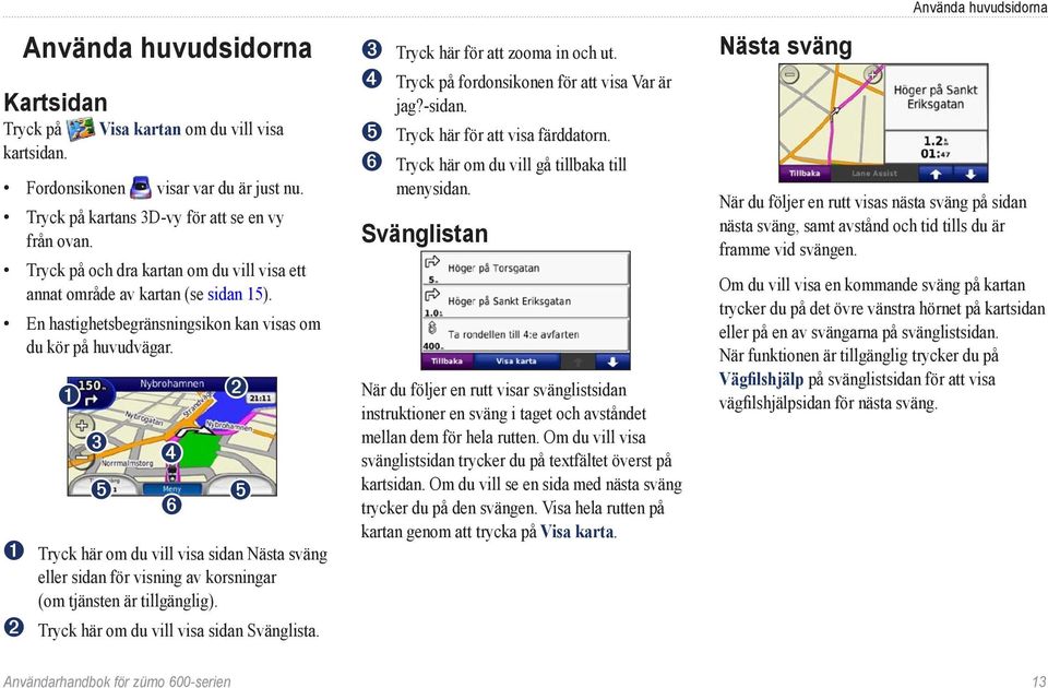 ➊ ➌ ➎ ➍ ➏ ➋ ➎ ➊ Tryck här om du vill visa sidan Nästa sväng eller sidan för visning av korsningar (om tjänsten är tillgänglig). ➋ Tryck här om du vill visa sidan Svänglista.